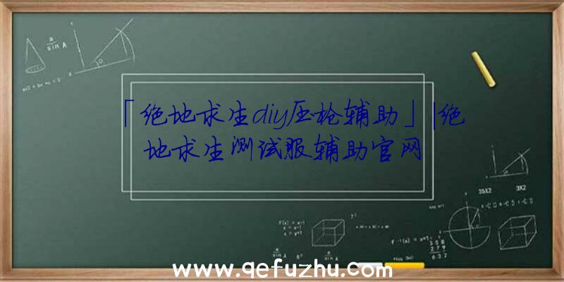 「绝地求生diy压枪辅助」|绝地求生测试服辅助官网